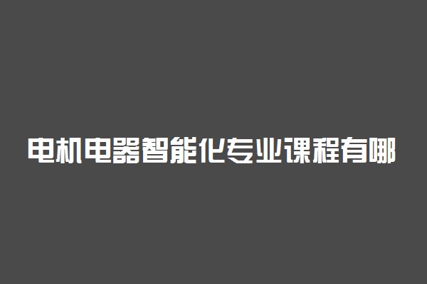 电机电器智能化专业课程有哪些