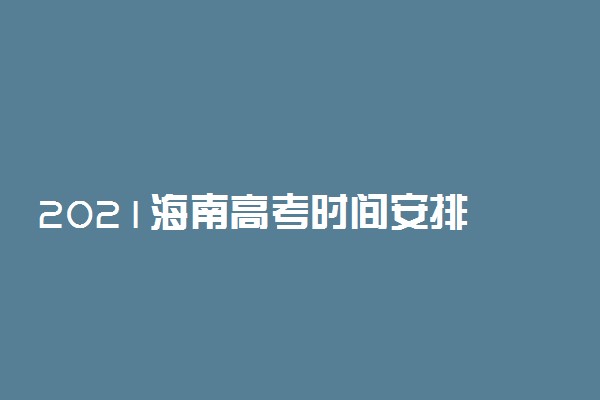 2021海南高考时间安排 高考是几月几号