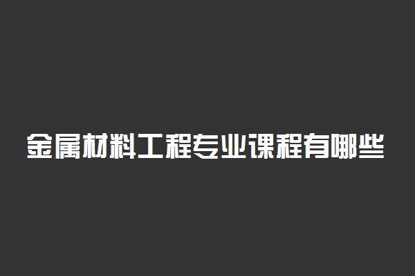 金属材料工程专业课程有哪些