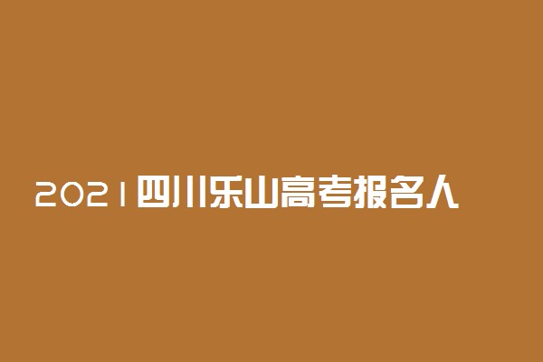2021四川乐山高考报名人数 实际参考人数