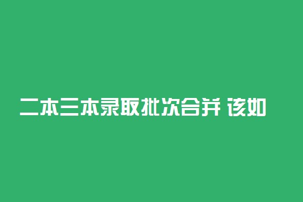 二本三本录取批次合并 该如何填报志愿