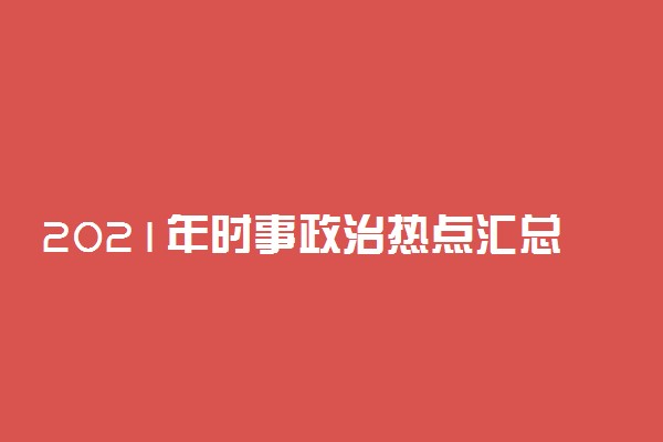 2021年时事政治热点汇总 高考作文热点新闻素材