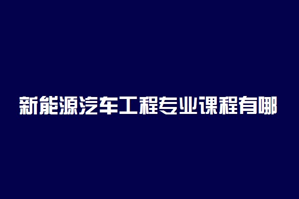 新能源汽车工程专业课程有哪些