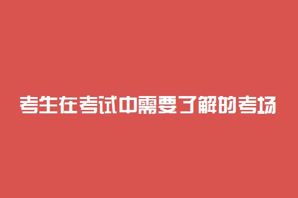 考生在考试中需要了解的考场守则及注意事项