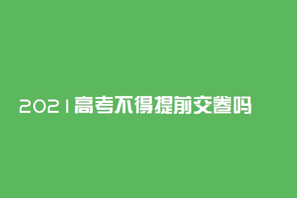 2021高考不得提前交卷吗 交完卷能出去吗