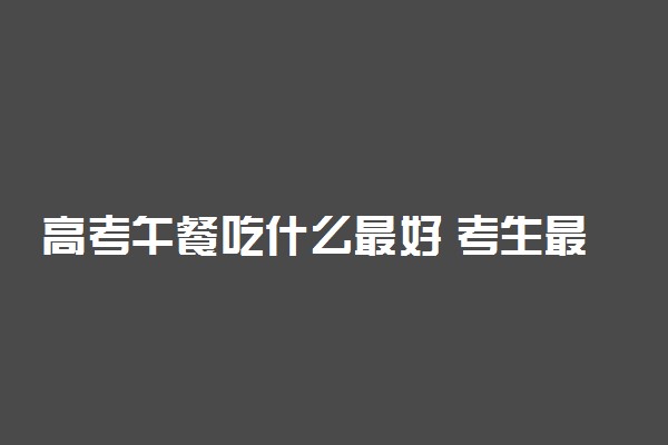 高考午餐吃什么最好 考生最佳午餐食谱