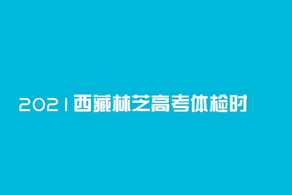 2021西藏林芝高考体检时间 什么时候体检