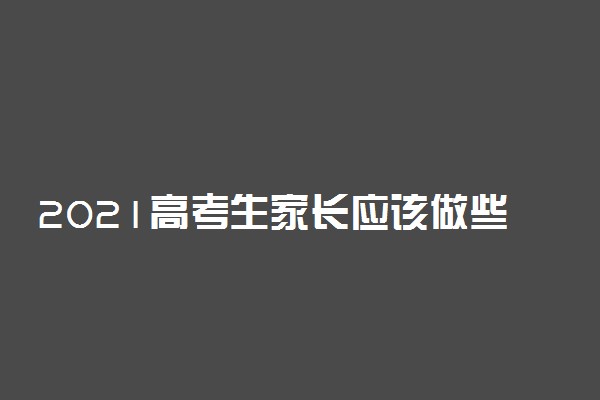 2021高考生家长应该做些什么 注意事项有哪些