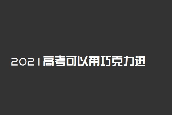 2021高考可以带巧克力进考场吗 都需要带些什么