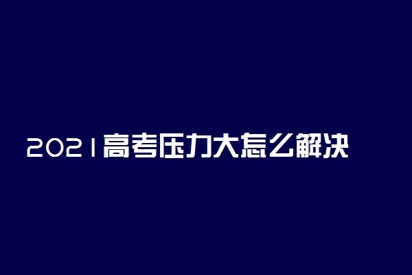 2021高考压力大怎么解决 如何缓解压力