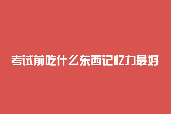 考试前吃什么东西记忆力最好 补脑吃什么好