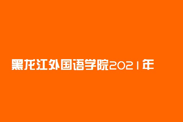 黑龙江外国语学院2021年招生简章 录取原则是什么