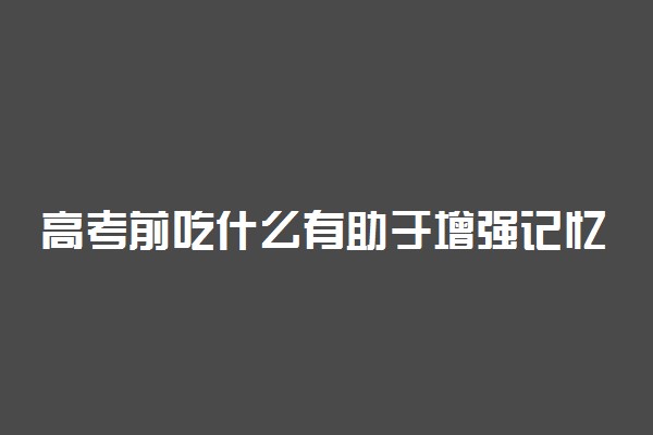 高考前吃什么有助于增强记忆力