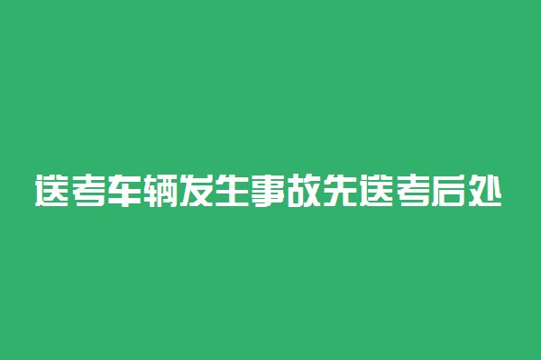 送考车辆发生事故先送考后处理 事故怎么处理