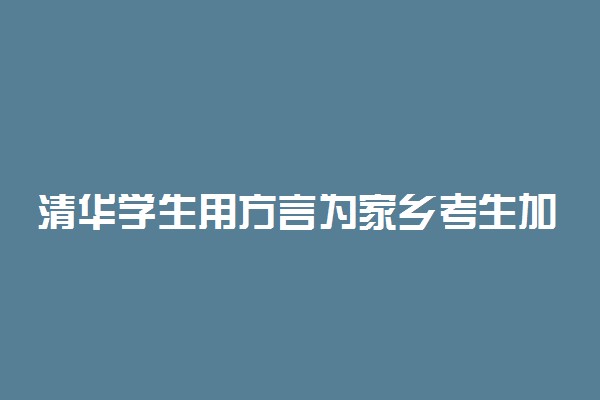 清华学生用方言为家乡考生加油 全力以赴为梦前进