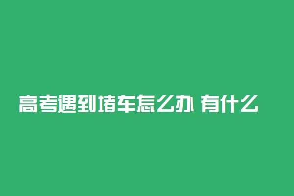 高考遇到堵车怎么办 有什么解决办法