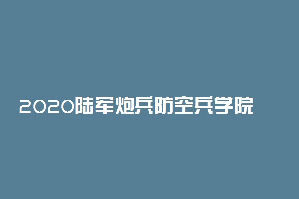 2020陆军炮兵防空兵学院各省录取分数线 多少分能考上