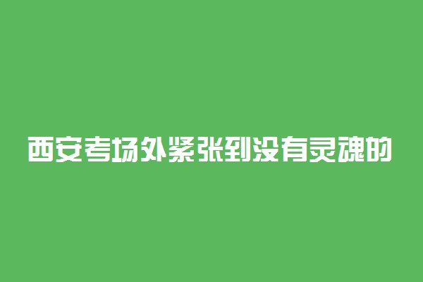 西安考场外紧张到没有灵魂的爸爸