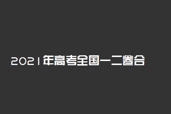 2021年高考全国一二卷合并吗 全国几套试卷