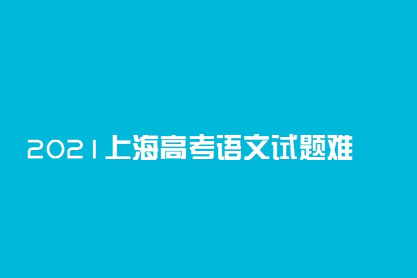 2021上海高考语文试题难不难