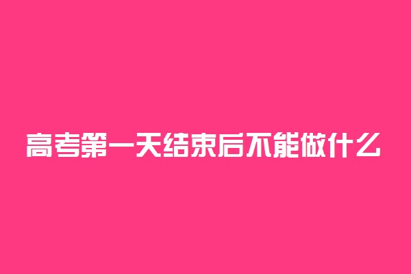 高考第一天结束后不能做什么事 有哪些需要注意的