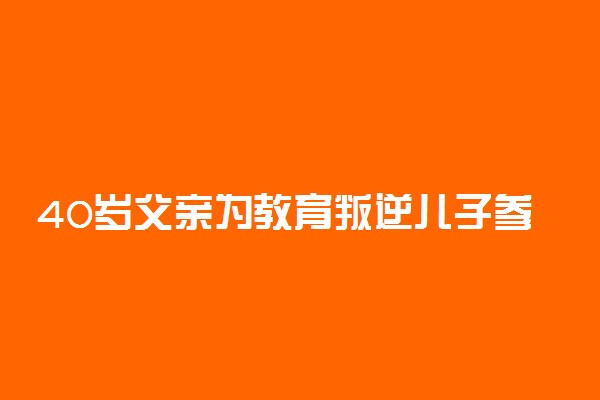 40岁父亲为教育叛逆儿子参加高考