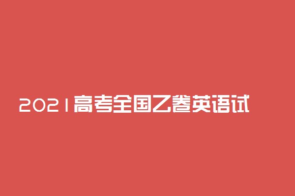 2021高考全国乙卷英语试题权威评析