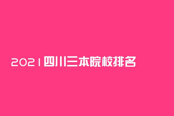 2021四川三本院校排名 最新大学排行榜