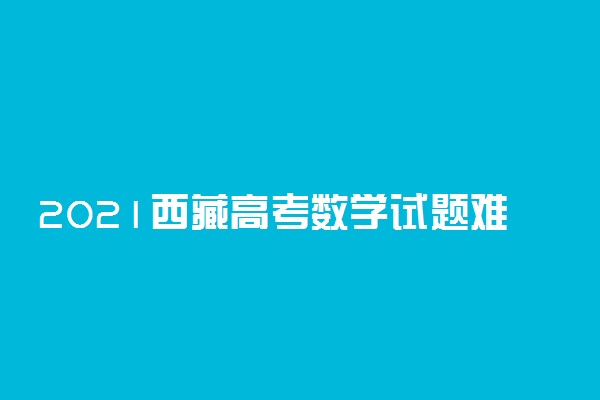 2021西藏高考数学试题难不难