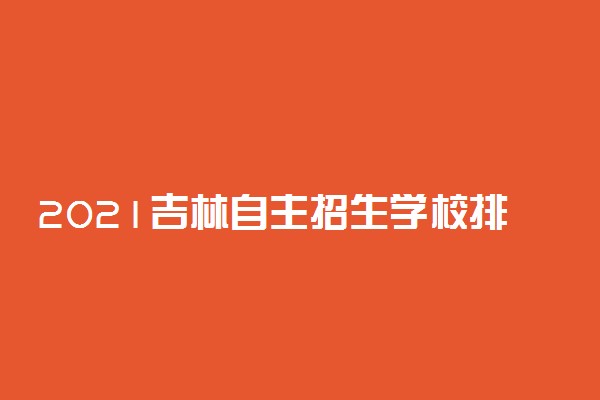 2021吉林自主招生学校排名 哪个大学最好