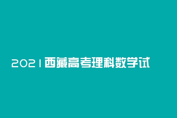 2021西藏高考理科数学试题及答案解析