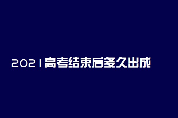 2021高考结束后多久出成绩 什么时候查成绩