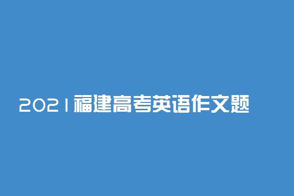 2021福建高考英语作文题目