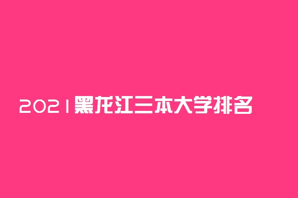 2021黑龙江三本大学排名 最好的三本院校有哪些