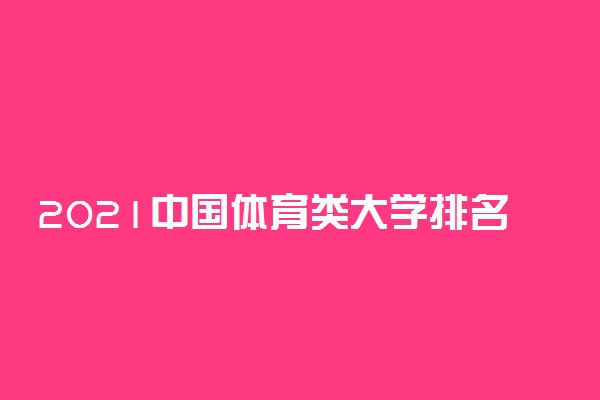 2021中国体育类大学排名 最新高校排行榜