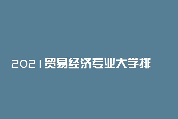 2021贸易经济专业大学排名 最新排行榜