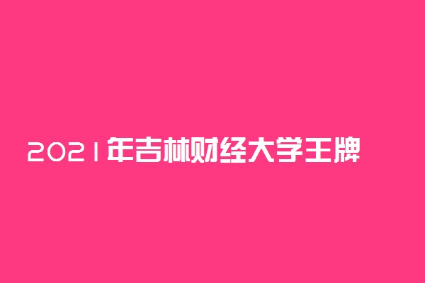 2021年吉林财经大学王牌专业有哪些