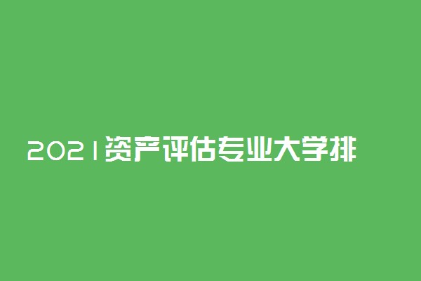 2021资产评估专业大学排名 哪个学校最好