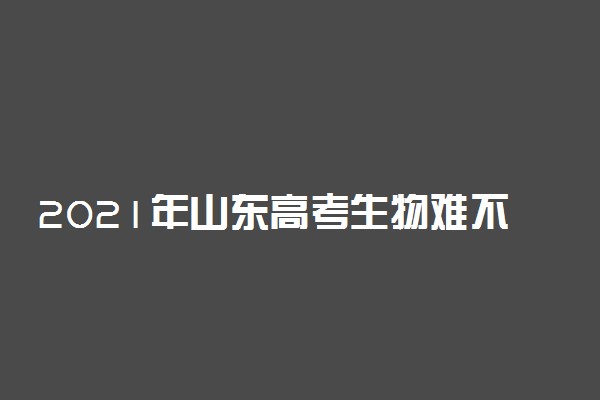 2021年山东高考生物难不难