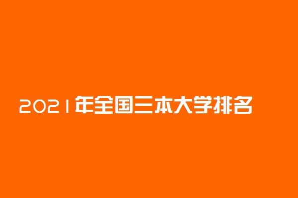 2021年全国三本大学排名 理科文科三本院校排行榜