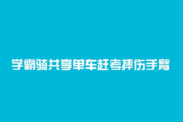 学霸骑共享单车赶考摔伤手臂无缘高考