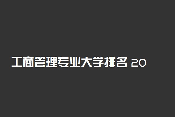 工商管理专业大学排名 2021最新排行榜