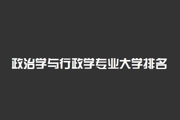 政治学与行政学专业大学排名 2021哪个大学最好