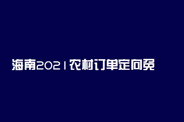 海南2021农村订单定向免费医学生招生计划及招生专业