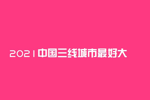 2021中国三线城市最好大学排名公布