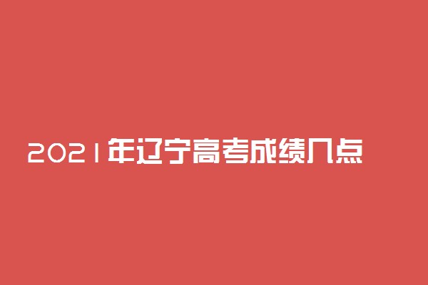 2021年辽宁高考成绩几点出