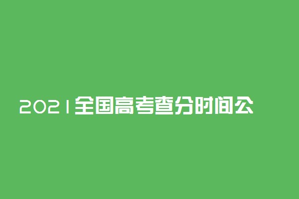 2021全国高考查分时间公布 具体几点能查成绩