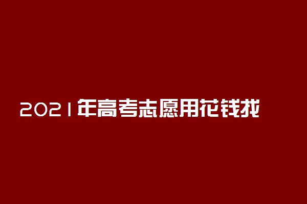 2021年高考志愿用花钱找专业人士吗