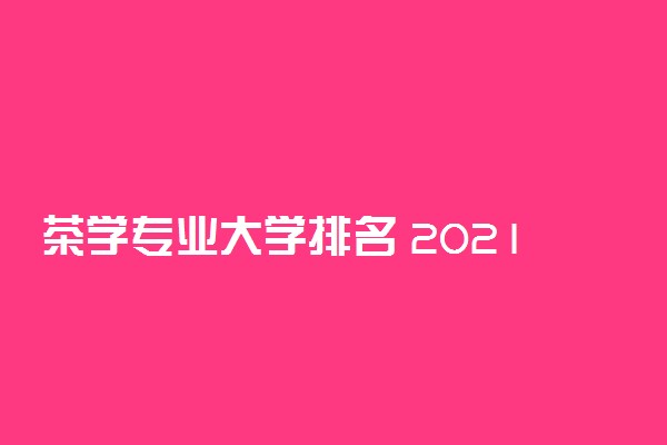 茶学专业大学排名 2021哪个大学最好