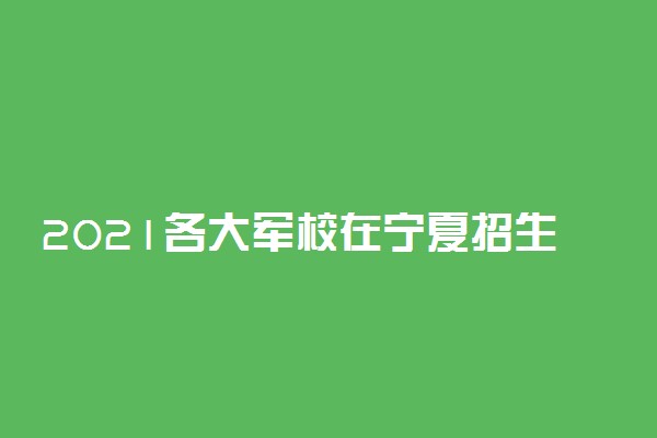 2021各大军校在宁夏招生计划 招生人数是多少